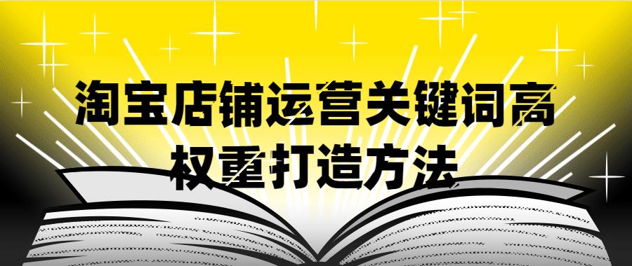 淘寶店鋪運營關鍵詞高權重打造方法.jpg 淘寶店鋪運營關鍵詞高權重打造方法.jpg