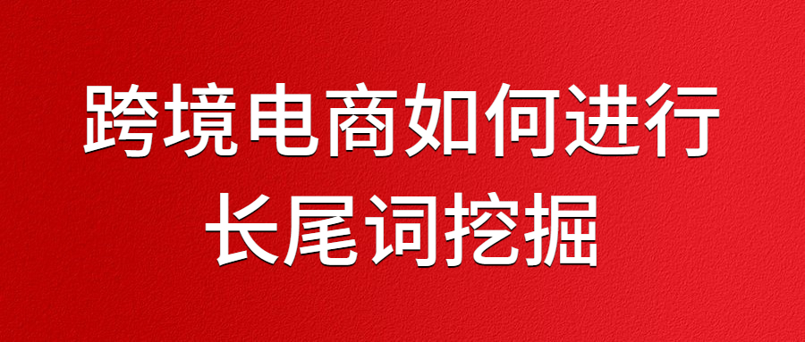 跨境電商如何進(jìn)行長(zhǎng)尾詞挖掘.jpg 跨境電商如何進(jìn)行長(zhǎng)尾詞挖掘.jpg