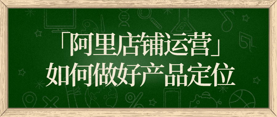 「阿里店鋪運營」如何做好產(chǎn)品定位.jpg 「阿里店鋪運營」如何做好產(chǎn)品定位.jpg
